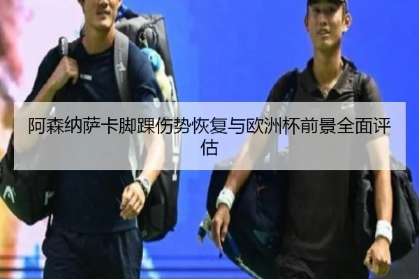 阿森纳萨卡脚踝伤势恢复与欧洲杯前景全面评估