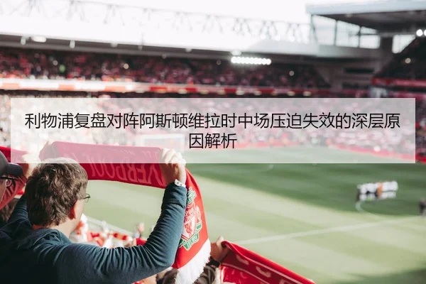 利物浦复盘对阵阿斯顿维拉时中场压迫失效的深层原因解析